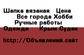 Шапка вязаная › Цена ­ 800 - Все города Хобби. Ручные работы » Одежда   . Крым,Судак